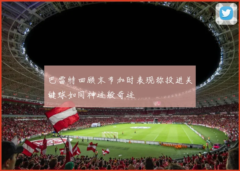 巴雷特回顾末节加时表现称投进关键球如同神迹般奇迹