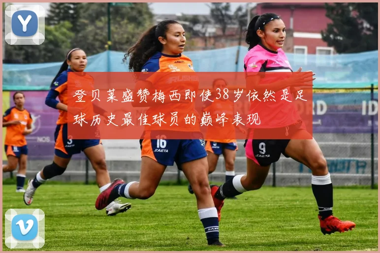 登贝莱盛赞梅西即使38岁依然是足球历史最佳球员的巅峰表现