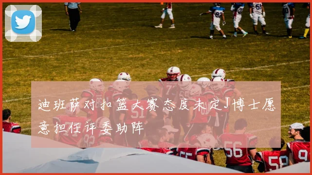 迪班萨对扣篮大赛态度未定J博士愿意担任评委助阵