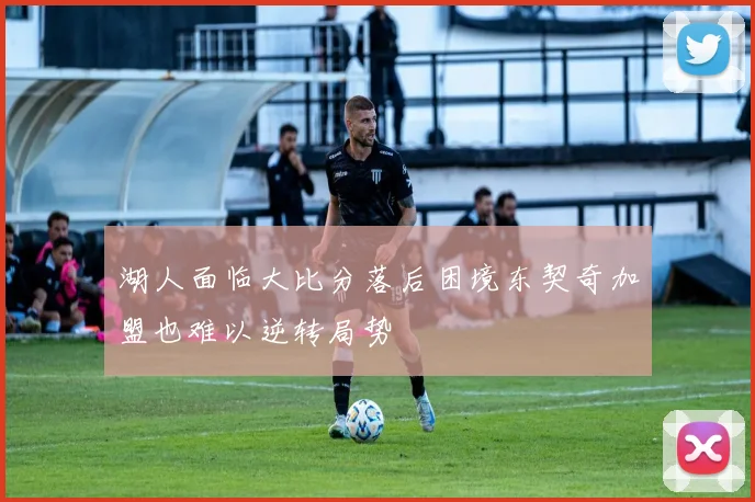 湖人面临大比分落后困境东契奇加盟也难以逆转局势