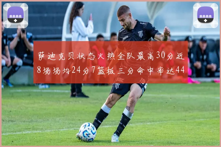 萨迪克贝状态火热全队最高30分近8场场均24分7篮板三分命中率达44
