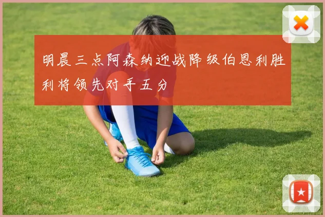 明晨三点阿森纳迎战降级伯恩利胜利将领先对手五分