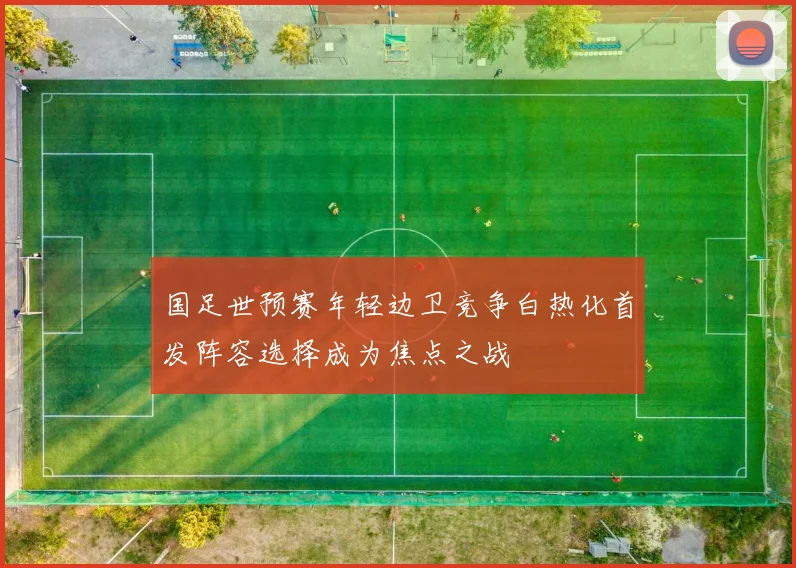 国足世预赛年轻边卫竞争白热化首发阵容选择成为焦点之战