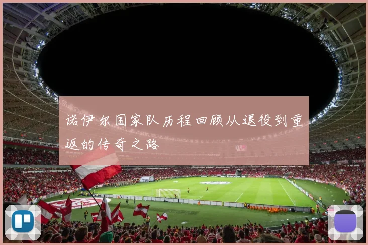 诺伊尔国家队历程回顾从退役到重返的传奇之路