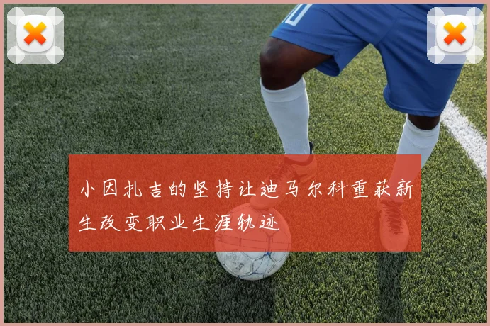 小因扎吉的坚持让迪马尔科重获新生改变职业生涯轨迹