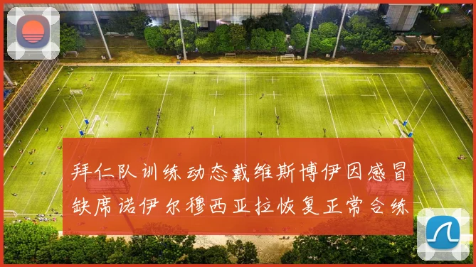 拜仁队训练动态戴维斯博伊因感冒缺席诺伊尔穆西亚拉恢复正常合练