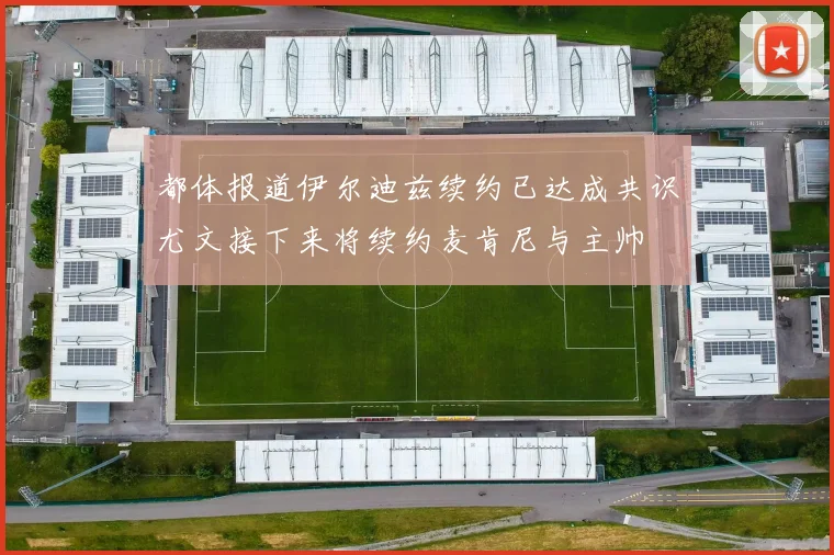 都体报道伊尔迪兹续约已达成共识尤文接下来将续约麦肯尼与主帅