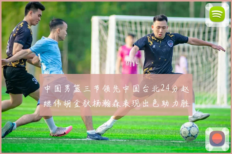 中国男篮三节领先中国台北24分赵继伟胡金秋杨瀚森表现出色助力胜利