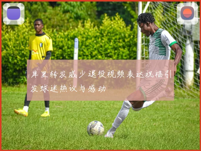 库里转发威少退役视频表达祝福引发球迷热议与感动