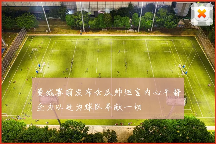 曼城赛前发布会瓜帅坦言内心平静全力以赴为球队奉献一切