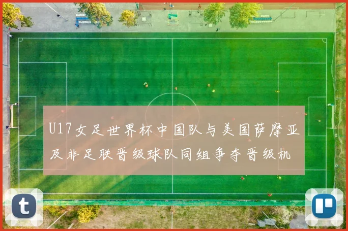 U17女足世界杯中国队与美国萨摩亚及非足联晋级球队同组争夺晋级机会