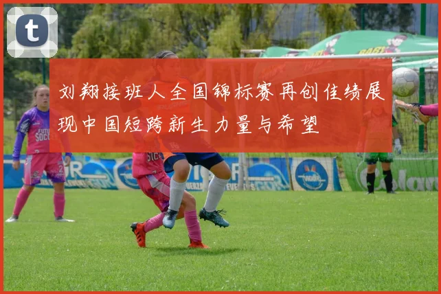 刘翔接班人全国锦标赛再创佳绩展现中国短跨新生力量与希望