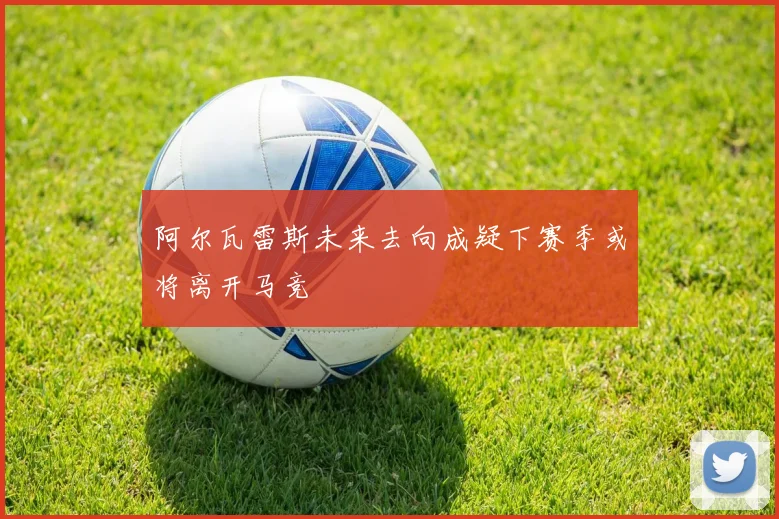 阿尔瓦雷斯未来去向成疑下赛季或将离开马竞