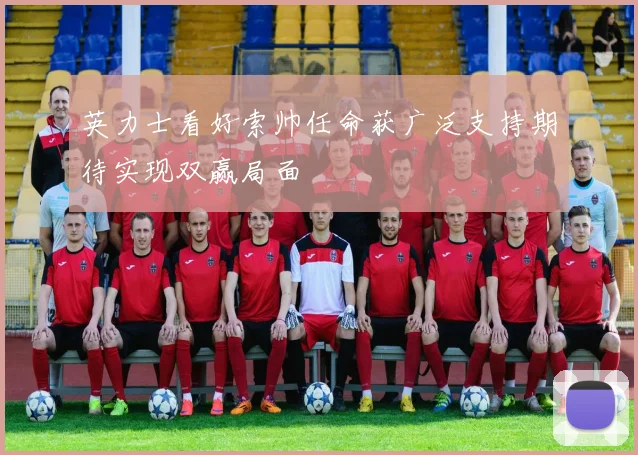 英力士看好索帅任命获广泛支持期待实现双赢局面