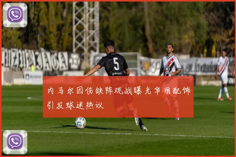 内马尔因伤缺阵观战曝光华丽配饰引发球迷热议