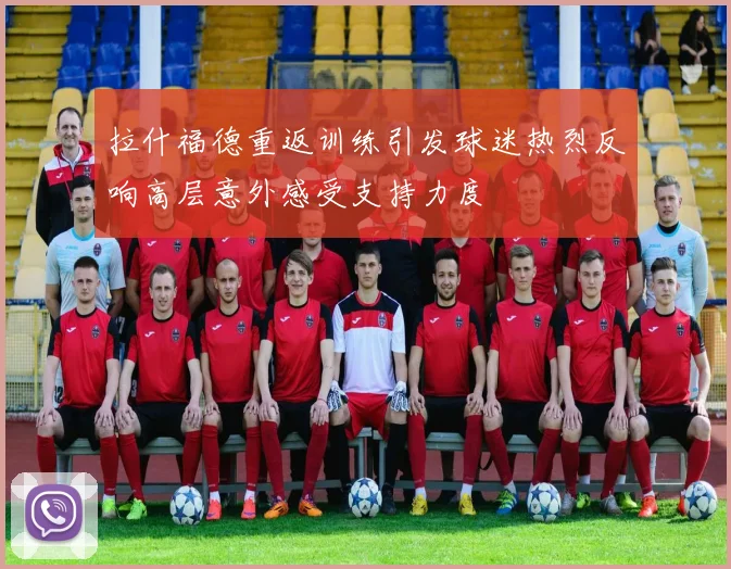 拉什福德重返训练引发球迷热烈反响高层意外感受支持力度