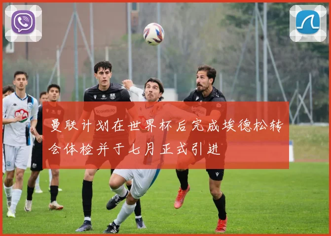 曼联计划在世界杯后完成埃德松转会体检并于七月正式引进