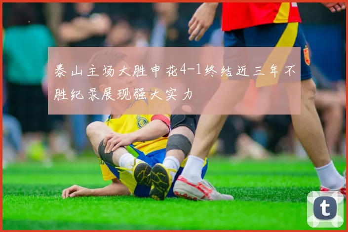 泰山主场大胜申花4-1终结近三年不胜纪录展现强大实力