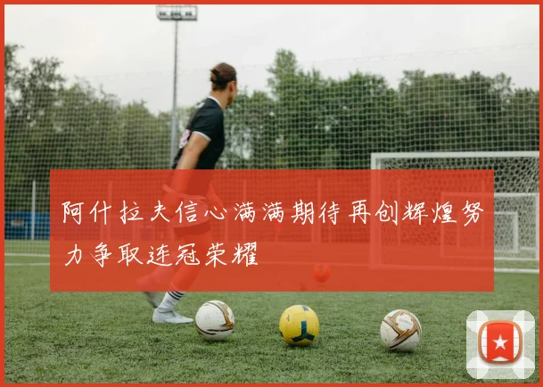 阿什拉夫信心满满期待再创辉煌努力争取连冠荣耀