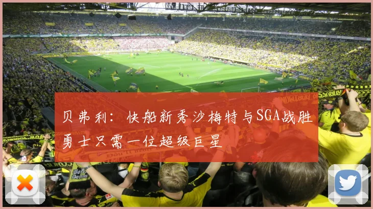 贝弗利：快船新秀沙梅特与SGA战胜勇士只需一位超级巨星