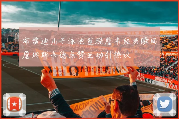 布雷迪儿子泳池重现詹韦经典瞬间詹姆斯韦德点赞互动引热议