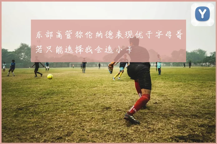 东部高管称伦纳德表现优于字母哥若只能选择我会选小卡