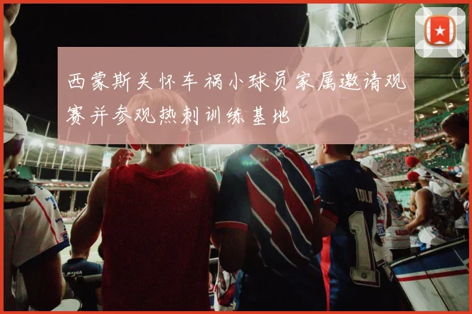 西蒙斯关怀车祸小球员家属邀请观赛并参观热刺训练基地