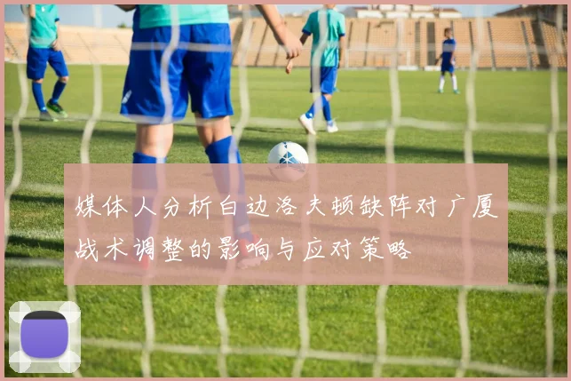 媒体人分析白边洛夫顿缺阵对广厦战术调整的影响与应对策略