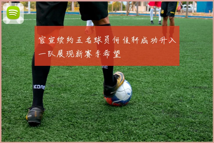 官宣续约五名球员何佳轩成功升入一队展现新赛季希望