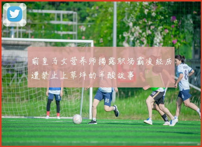 前皇马女营养师揭露职场霸凌经历遭禁止上草坪的辛酸故事