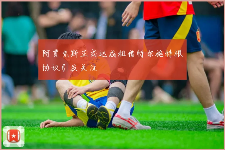 阿贾克斯正式达成租借特尔施特根协议引发关注