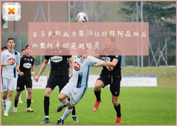 吉马良斯成为第38位对阵阿森纳后加盟枪手的英超球员