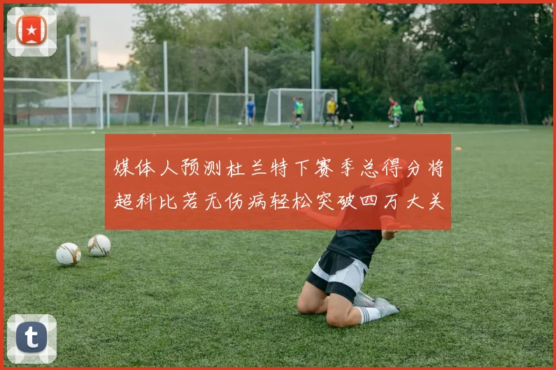 媒体人预测杜兰特下赛季总得分将超科比若无伤病轻松突破四万大关