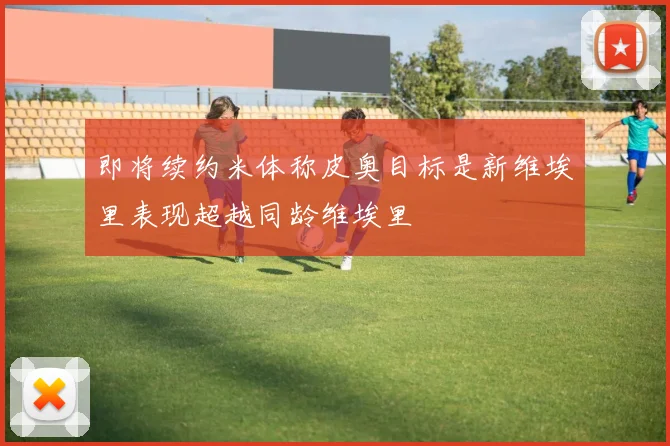 即将续约米体称皮奥目标是新维埃里表现超越同龄维埃里