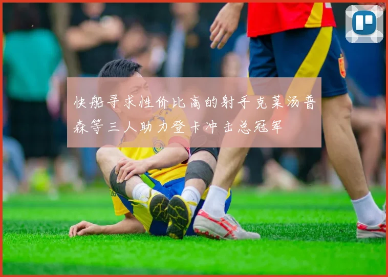 快船寻求性价比高的射手克莱汤普森等三人助力登卡冲击总冠军