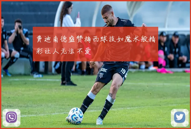 费迪南德盛赞梅西球技如魔术般精彩让人无法不爱