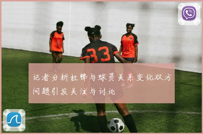 记者分析杜锋与球员关系变化双方问题引发关注与讨论